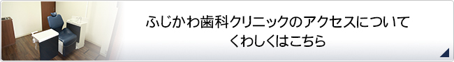 ふじかわ歯科クリニックのアクセスについて
くわしくはこちら